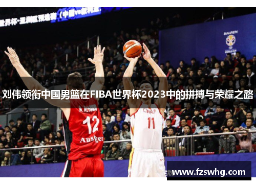 刘伟领衔中国男篮在FIBA世界杯2023中的拼搏与荣耀之路